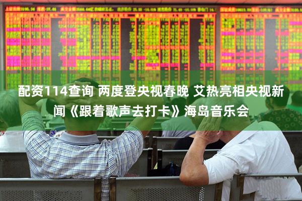 配资114查询 两度登央视春晚 艾热亮相央视新闻《跟着歌声去打卡》海岛音乐会